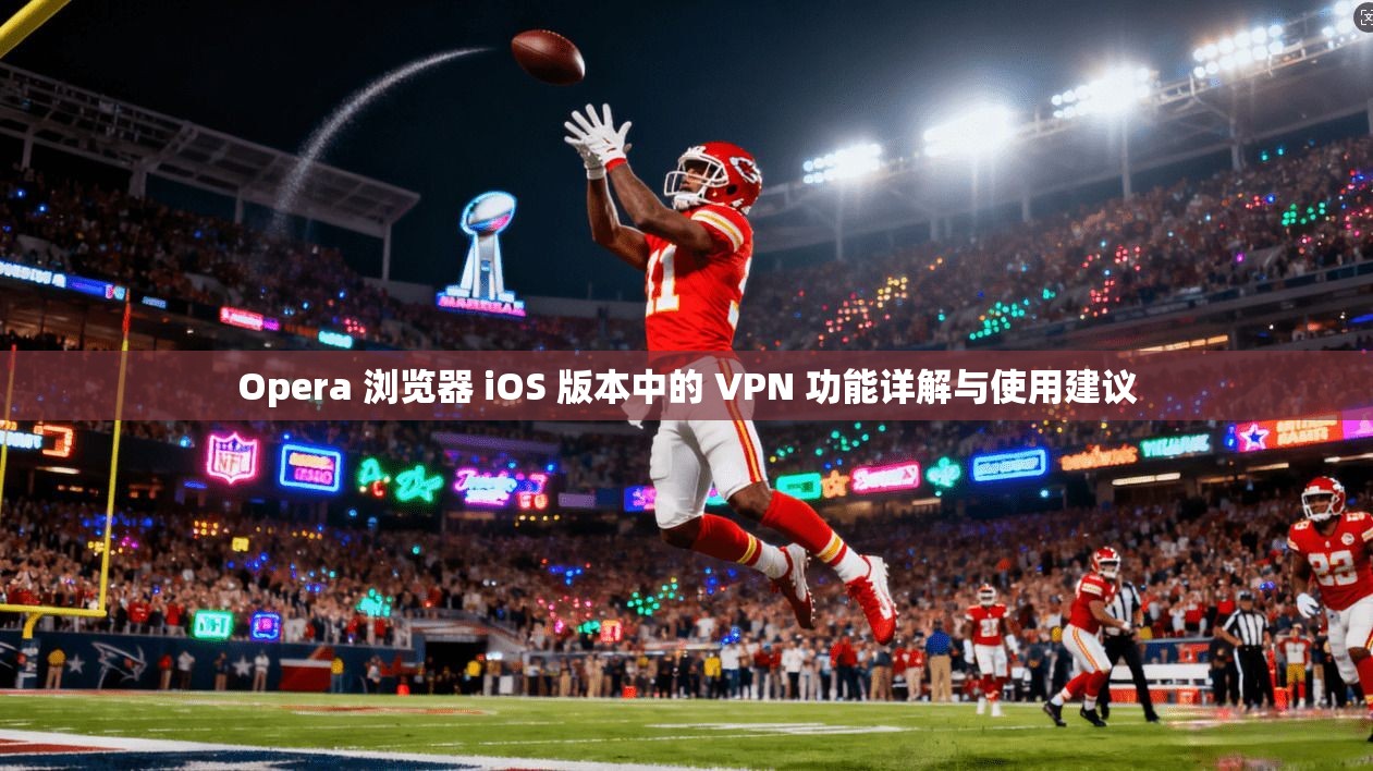 Opera 浏览器 iOS 版本中的 VPN 功能详解与使用建议