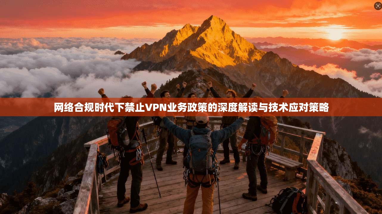 网络合规时代下禁止VPN业务政策的深度解读与技术应对策略