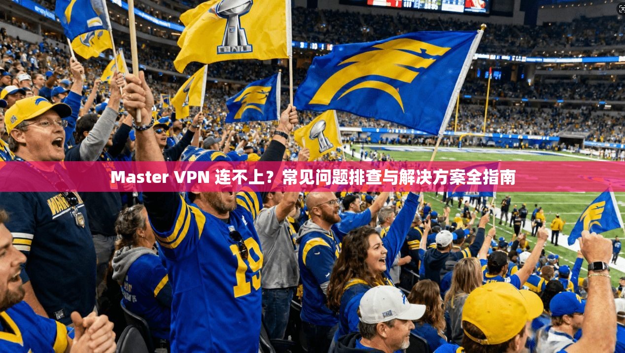 Master VPN 连不上？常见问题排查与解决方案全指南