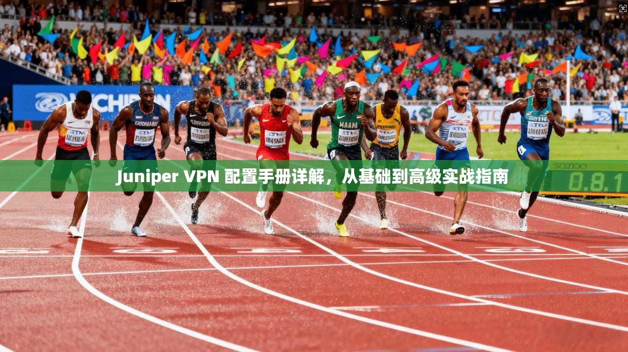 Juniper VPN 配置手册详解,从基础到高级实战指南 Juniper VPN 配置手册详解,从基础到高级实战指南
