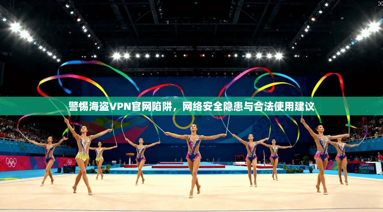 警惕海盗VPN官网陷阱，网络安全隐患与合法使用建议