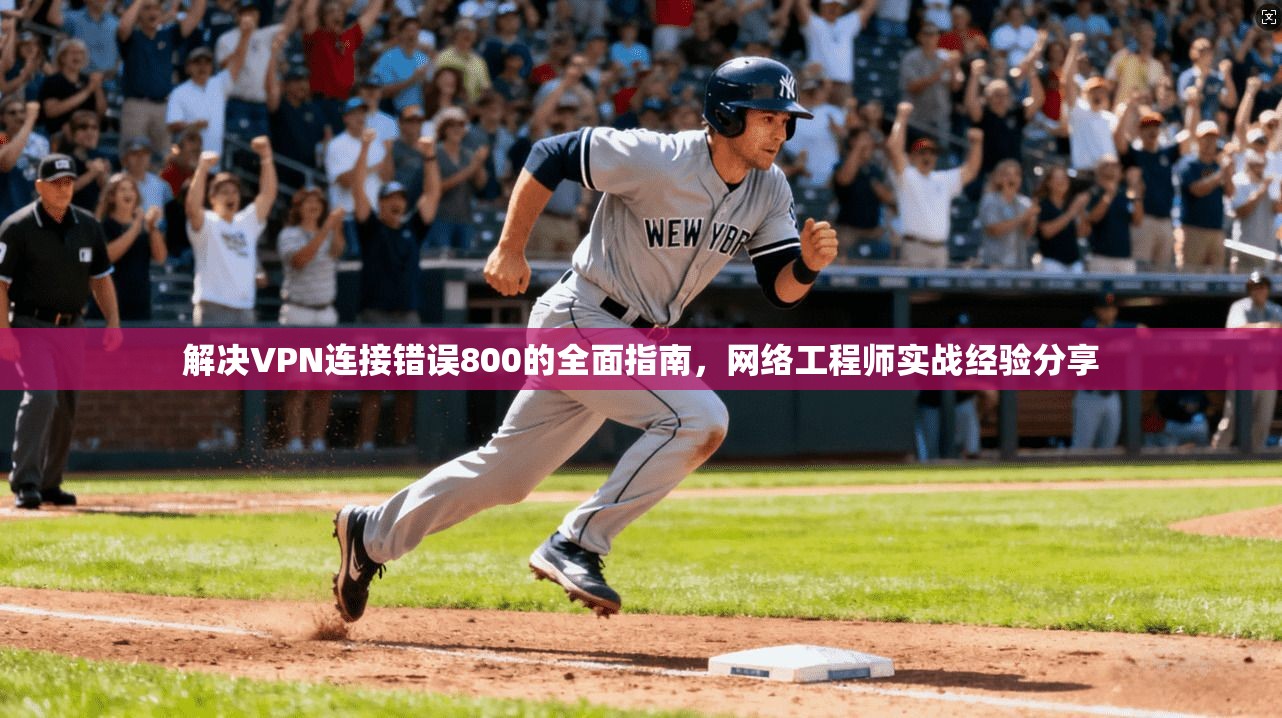 解决VPN连接错误800的全面指南，网络工程师实战经验分享