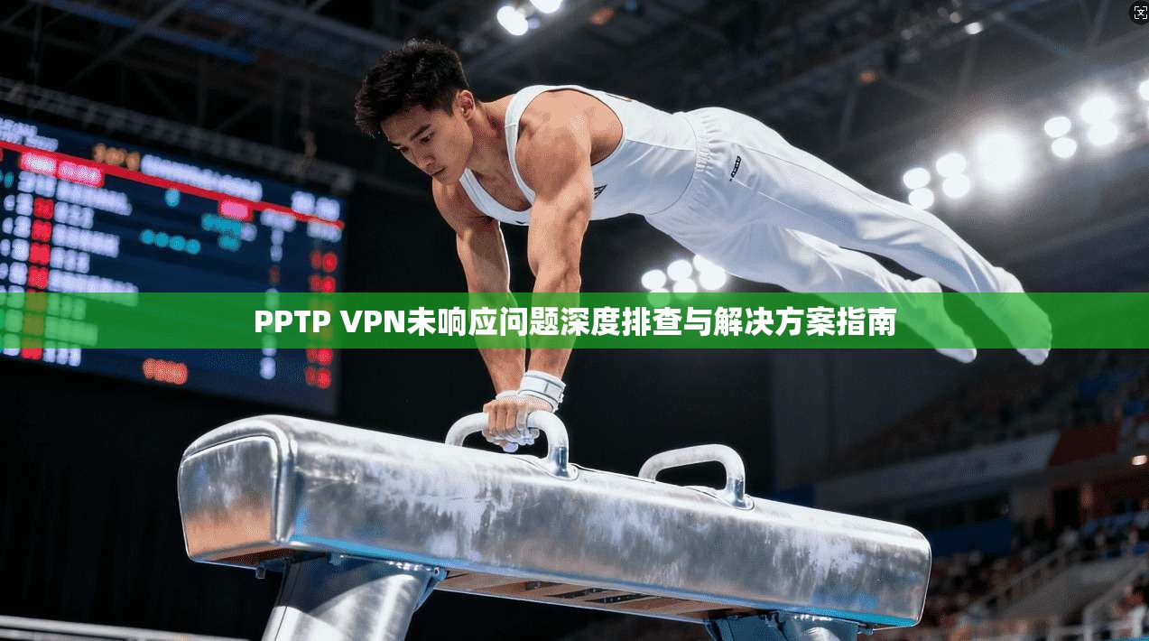 PPTP VPN未响应问题深度排查与解决方案指南