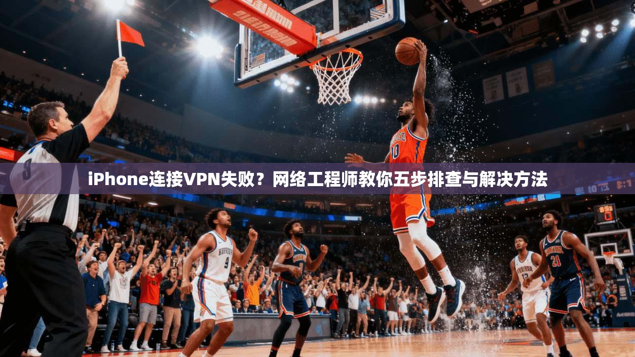iPhone连接VPN失败？网络工程师教你五步排查与解决方法