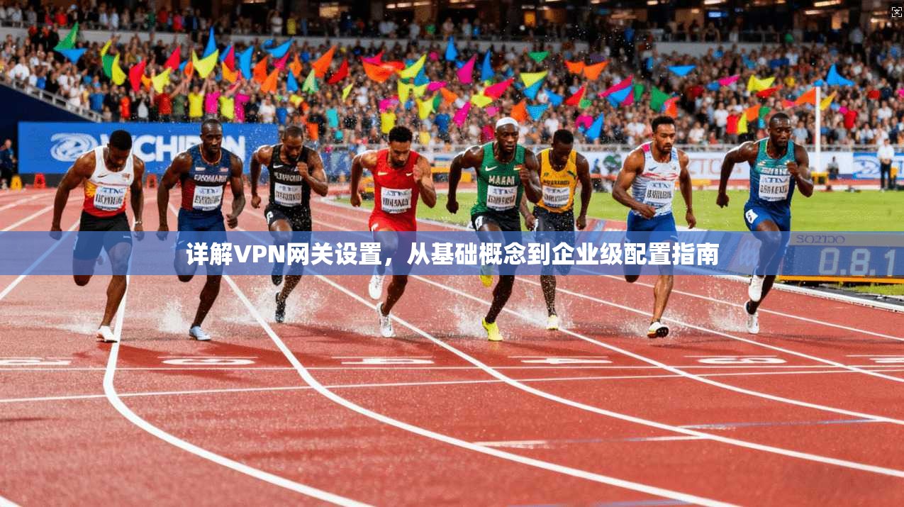 详解VPN网关设置，从基础概念到企业级配置指南