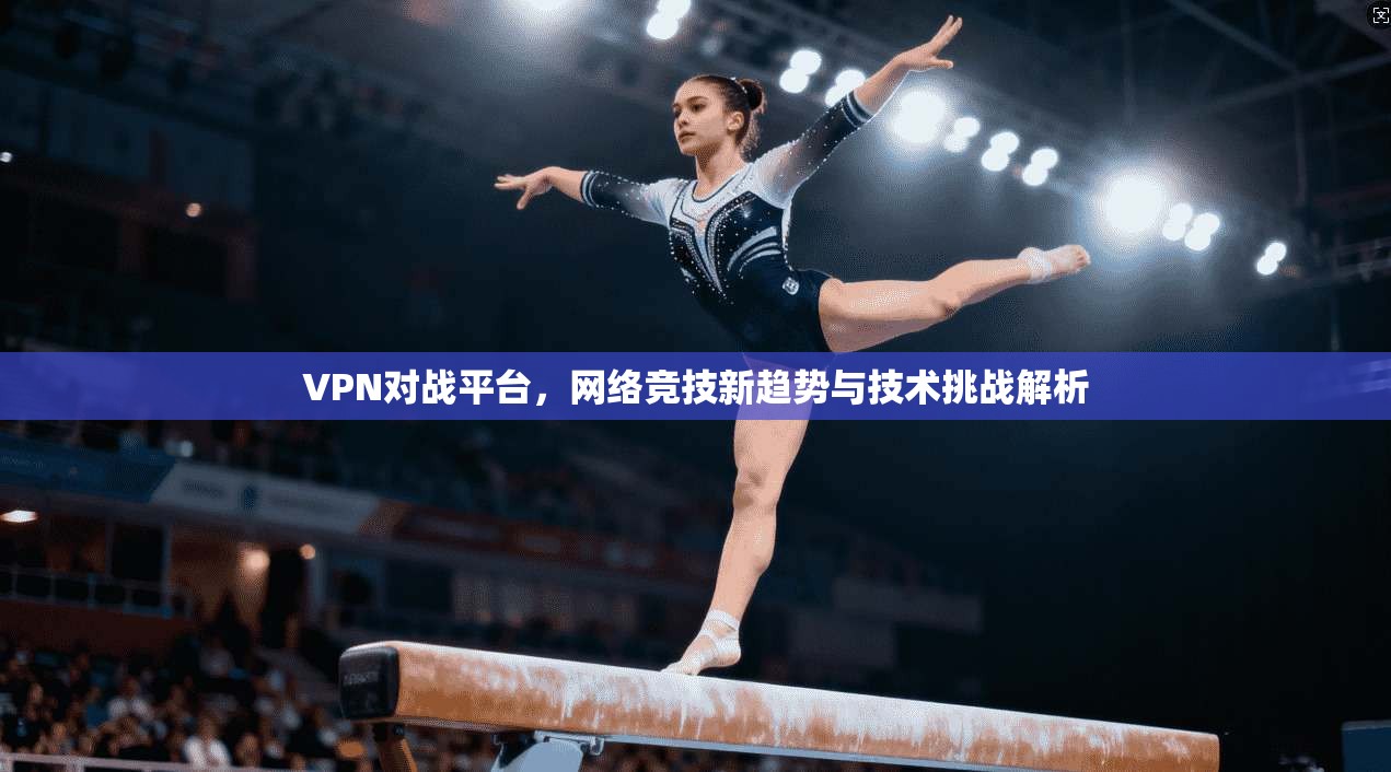 VPN对战平台，网络竞技新趋势与技术挑战解析