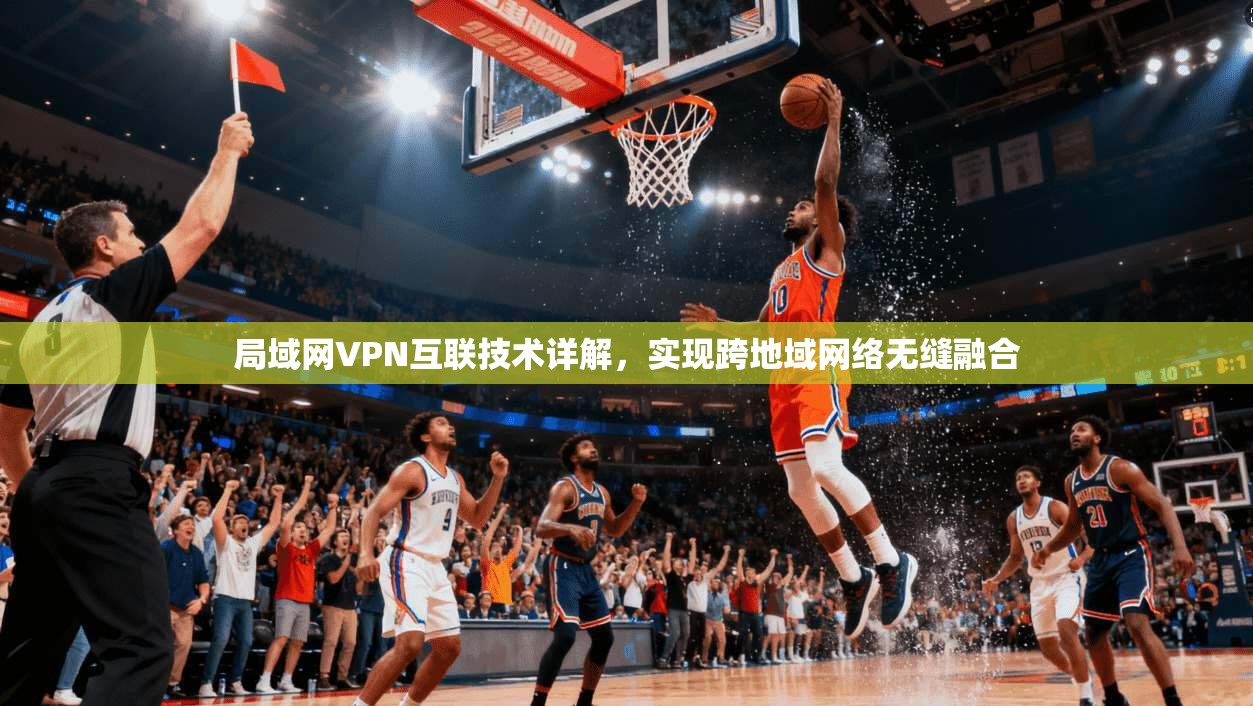 局域网VPN互联技术详解，实现跨地域网络无缝融合