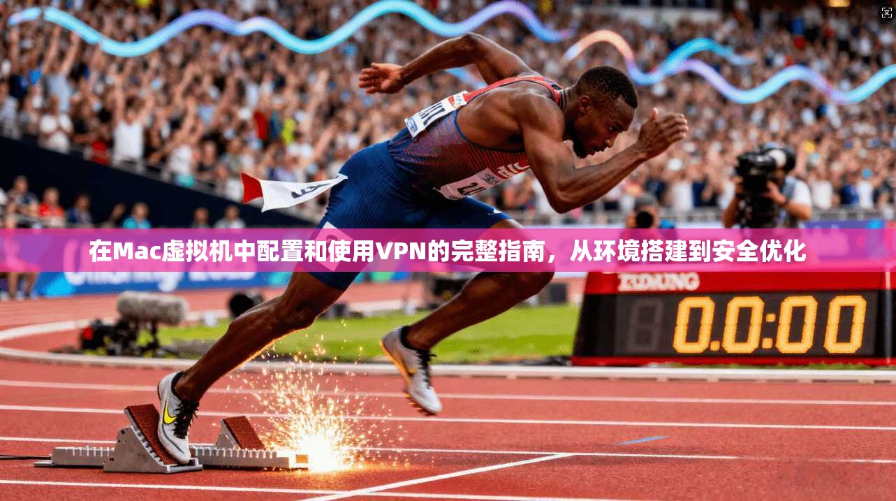 在Mac虚拟机中配置和使用VPN的完整指南，从环境搭建到安全优化