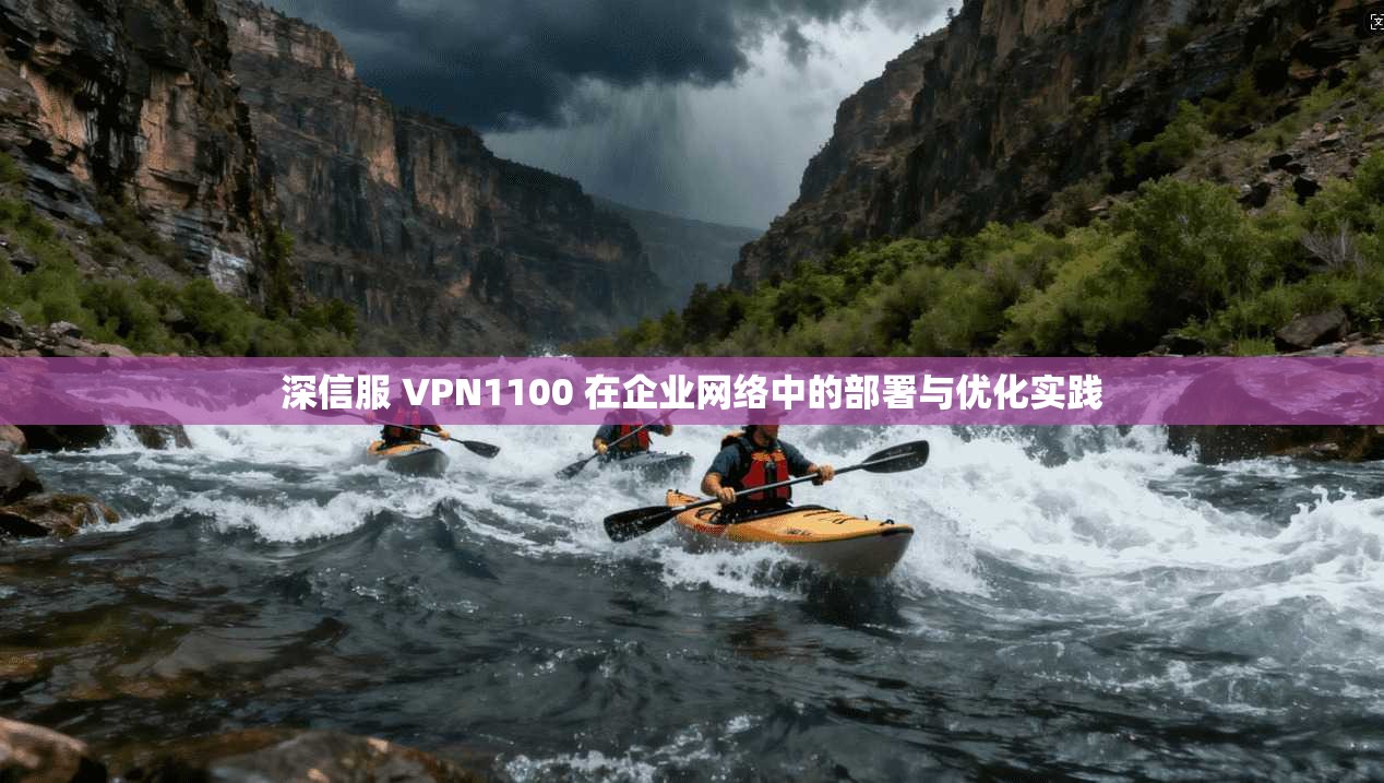 深信服 VPN1100 在企业网络中的部署与优化实践