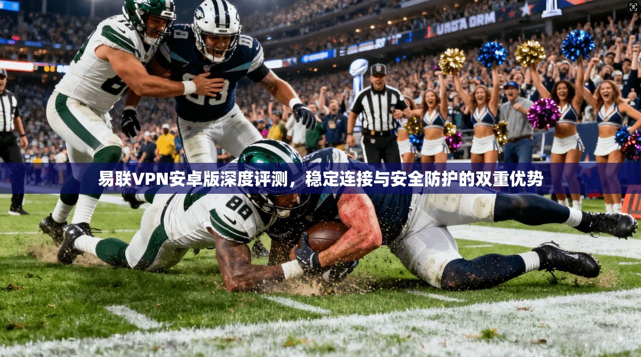 易联VPN安卓版深度评测,稳定连接与安全防护的双重优势 易联VPN安卓版深度评测,稳定连接与安全防护的双重优势