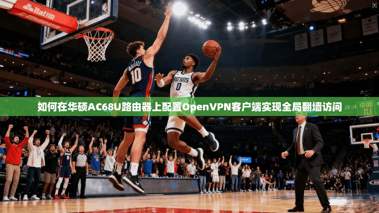 如何在华硕AC68U路由器上配置OpenVPN客户端实现全局翻墙访问
