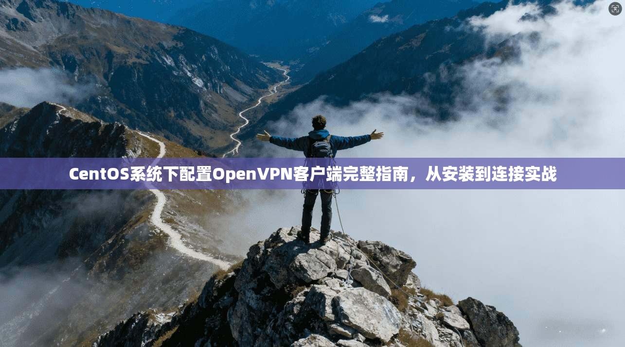 CentOS系统下配置OpenVPN客户端完整指南，从安装到连接实战