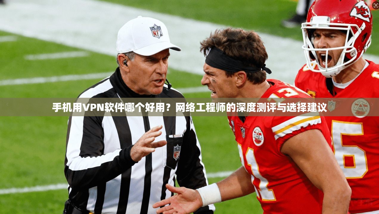 手机用VPN软件哪个好用？网络工程师的深度测评与选择建议