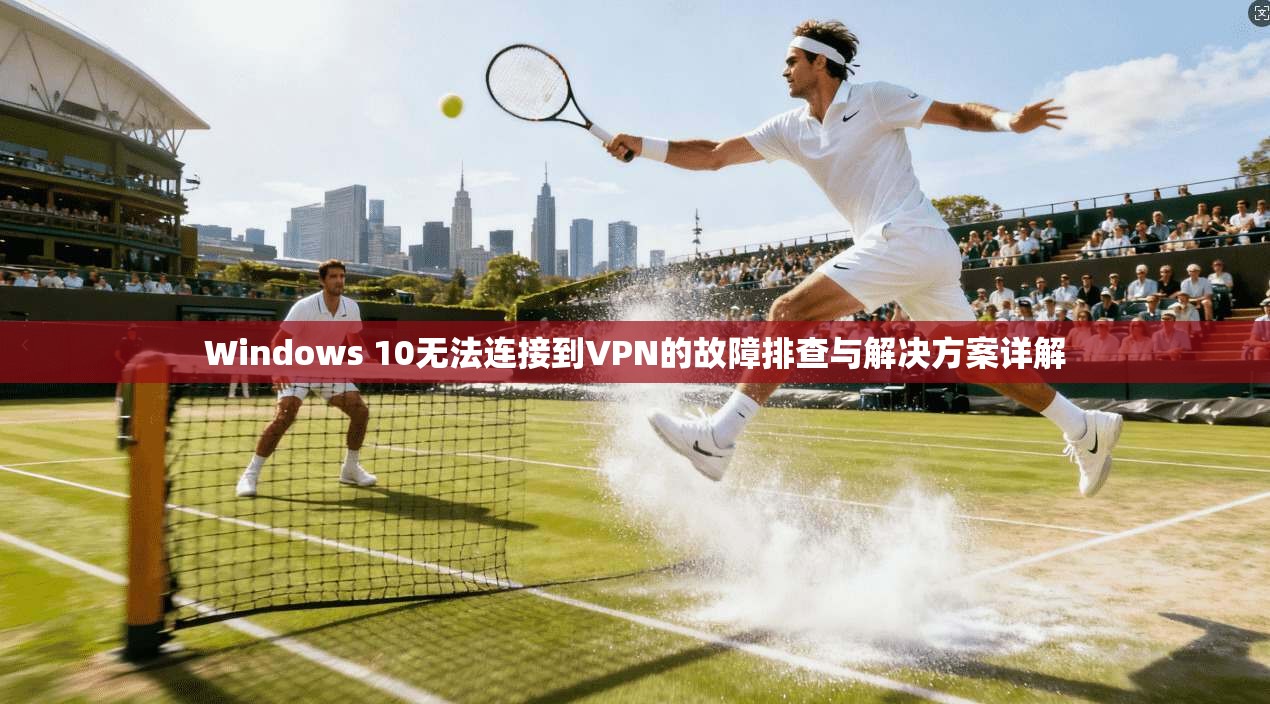Windows 10无法连接到VPN的故障排查与解决方案详解
