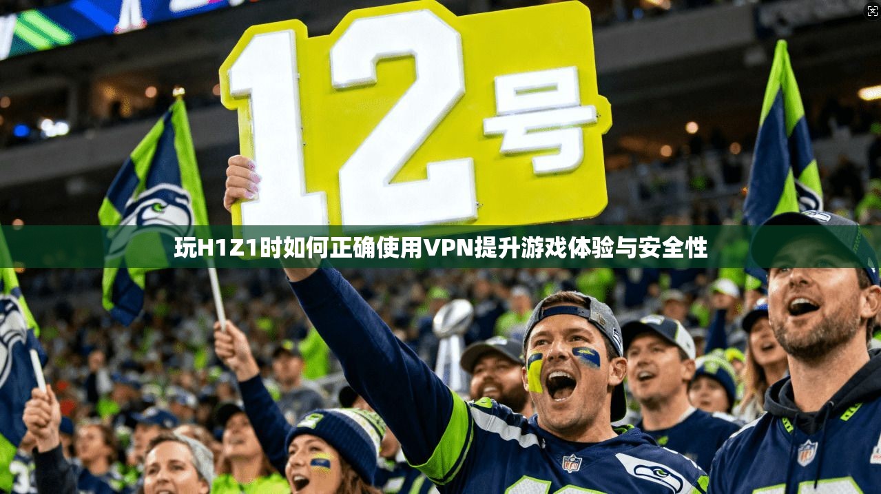 玩H1Z1时如何正确使用VPN提升游戏体验与安全性