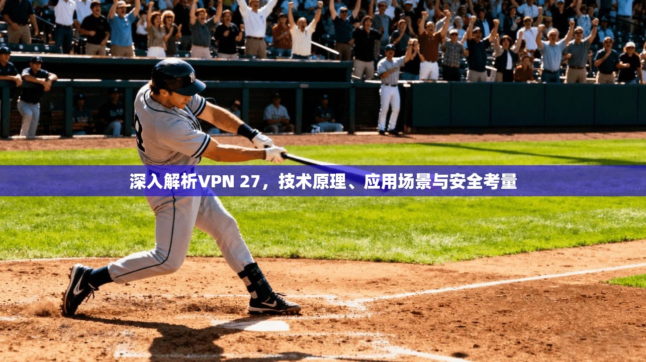 深入解析VPN 27，技术原理、应用场景与安全考量