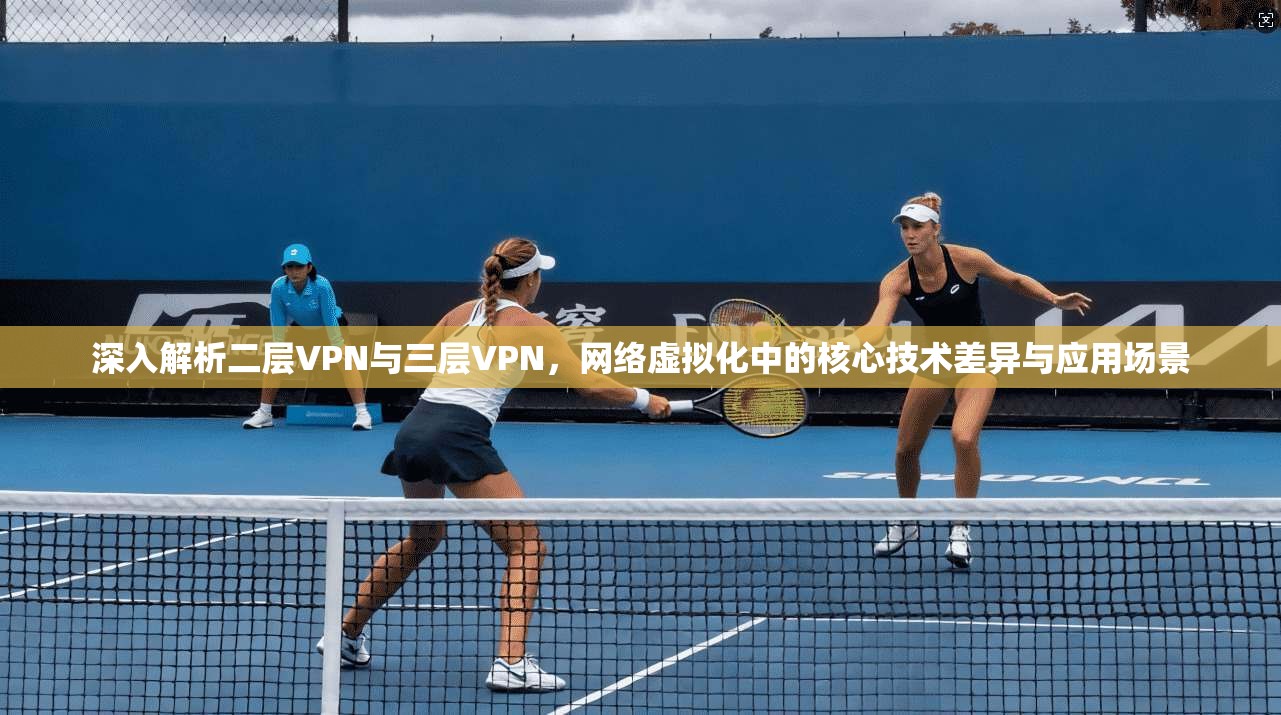 深入解析二层VPN与三层VPN，网络虚拟化中的核心技术差异与应用场景