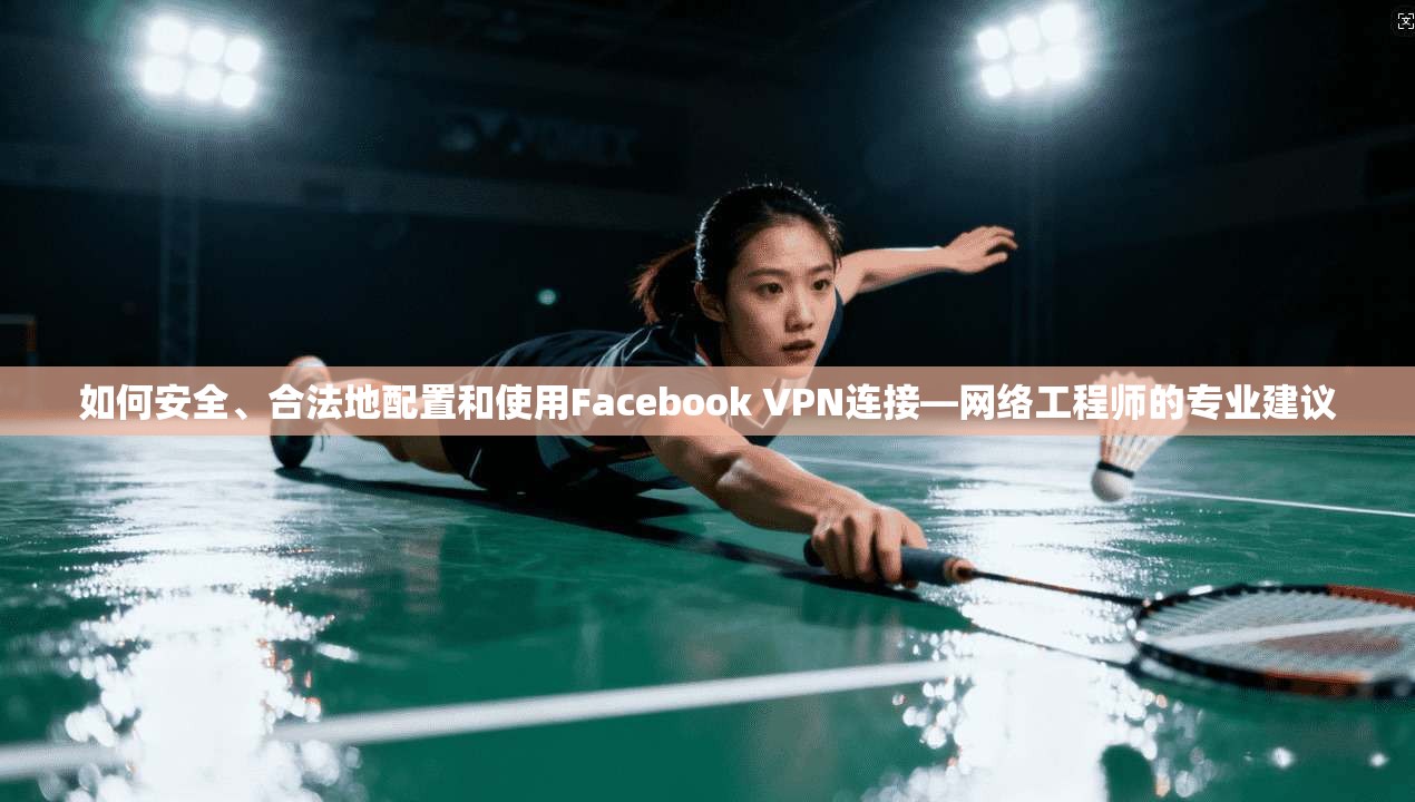 如何安全、合法地配置和使用Facebook VPN连接—网络工程师的专业建议