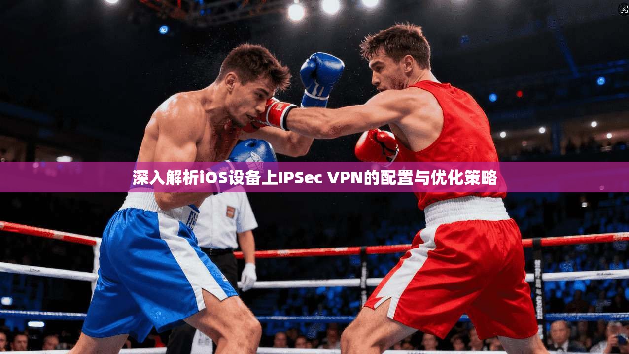 深入解析iOS设备上IPSec VPN的配置与优化策略