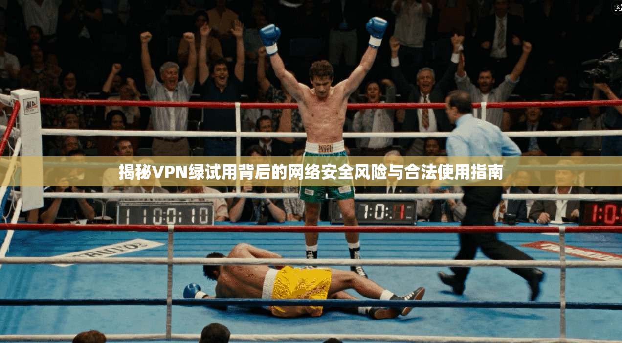 揭秘VPN绿试用背后的网络安全风险与合法使用指南 揭秘VPN绿试用背后的网络安全风险与合法使用指南