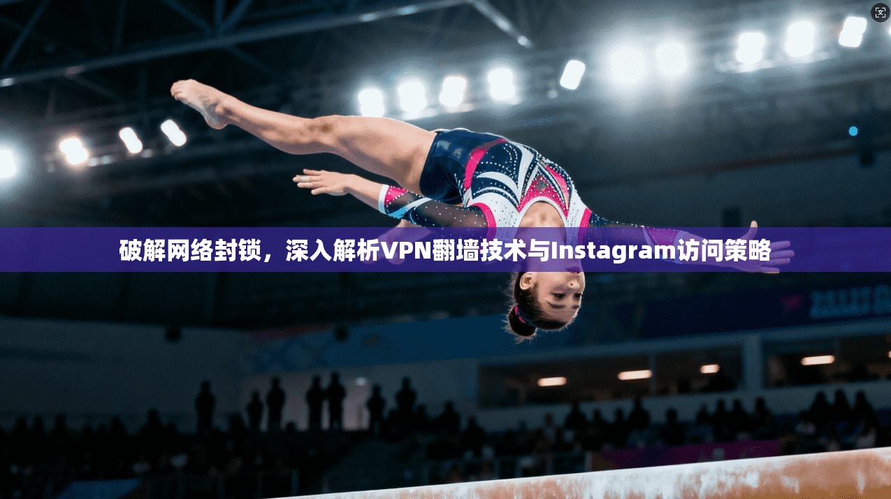 破解网络封锁，深入解析VPN翻墙技术与Instagram访问策略