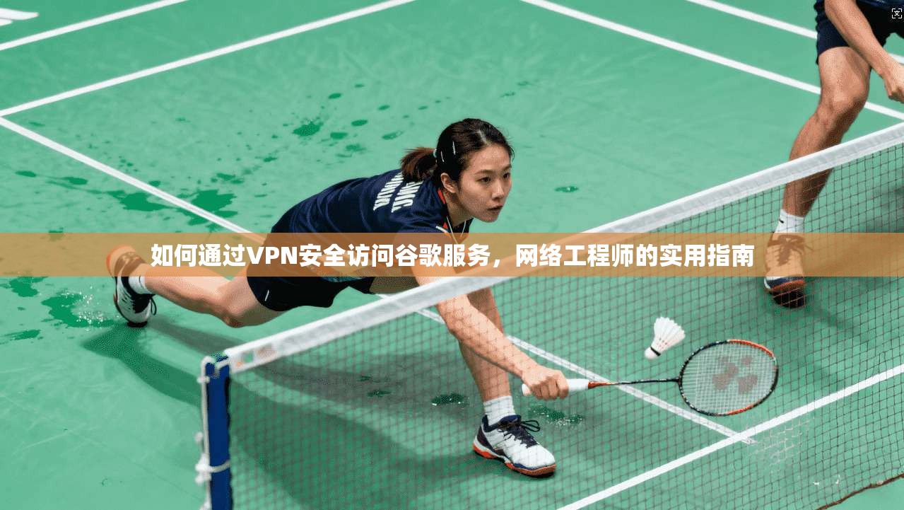 如何通过VPN安全访问谷歌服务，网络工程师的实用指南