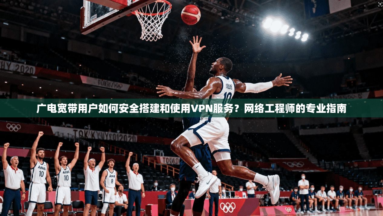 广电宽带用户如何安全搭建和使用VPN服务？网络工程师的专业指南