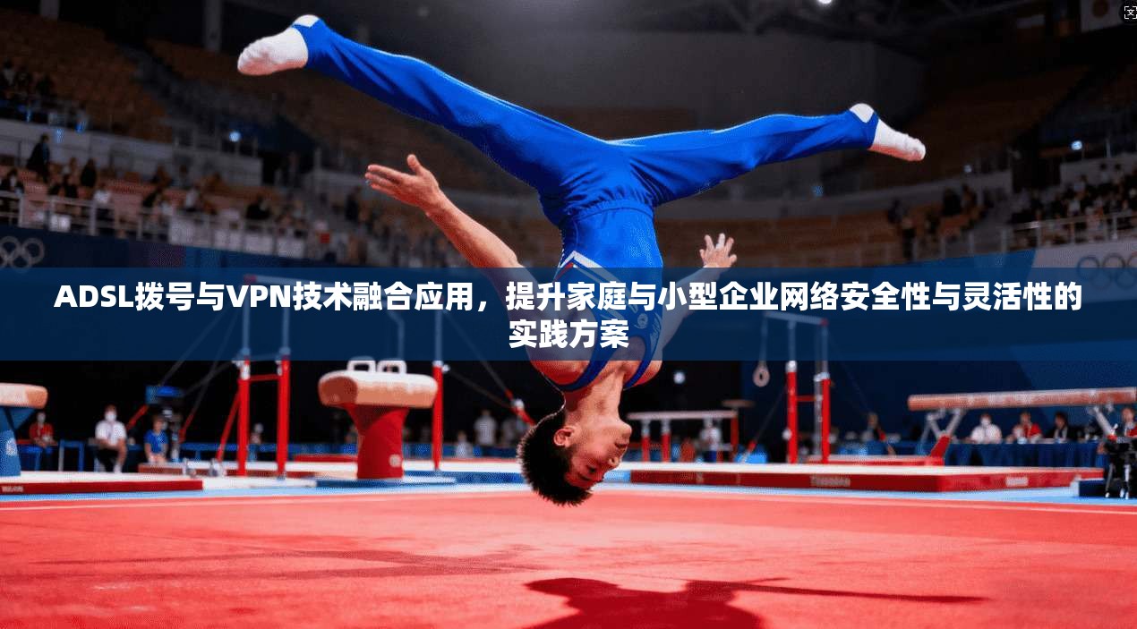 ADSL拨号与VPN技术融合应用，提升家庭与小型企业网络安全性与灵活性的实践方案
