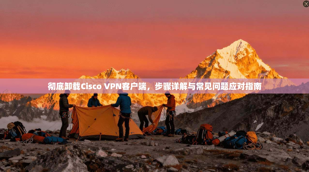 彻底卸载Cisco VPN客户端，步骤详解与常见问题应对指南