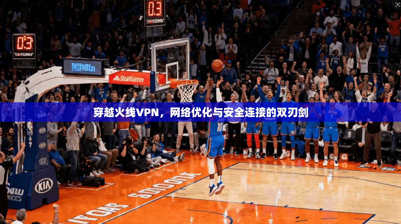穿越火线VPN，网络优化与安全连接的双刃剑