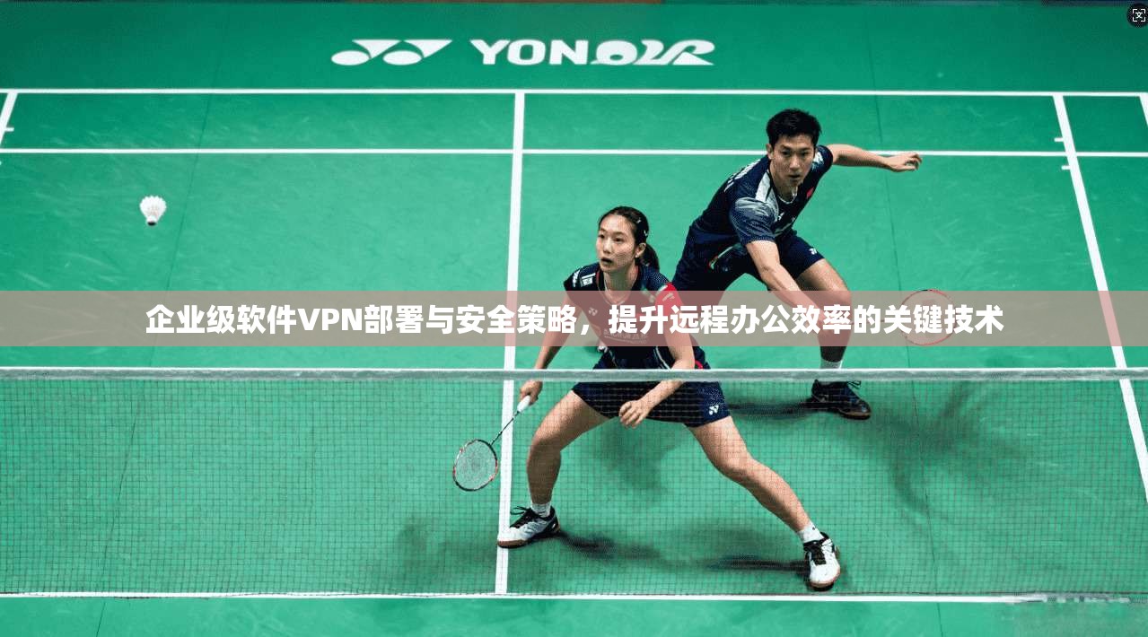 企业级软件VPN部署与安全策略，提升远程办公效率的关键技术