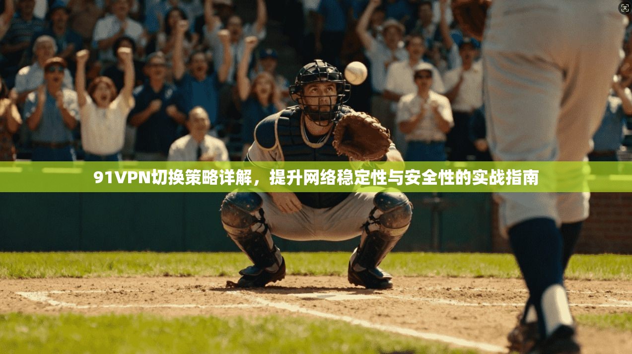 91VPN切换策略详解，提升网络稳定性与安全性的实战指南