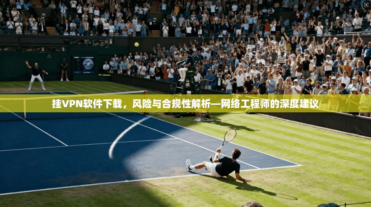 挂VPN软件下载,风险与合规性解析—网络工程师的深度建议 挂VPN软件下载,风险与合规性解析—网络工程师的深度建议