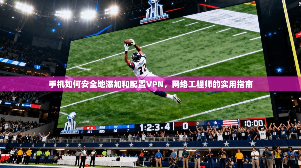 手机如何安全地添加和配置VPN，网络工程师的实用指南