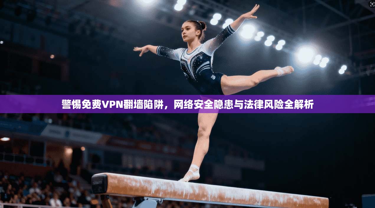 警惕免费VPN翻墙陷阱，网络安全隐患与法律风险全解析