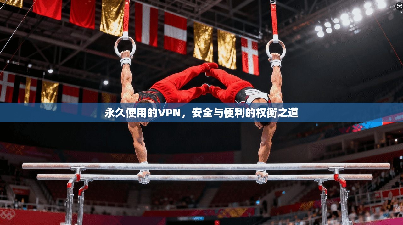 永久使用的VPN，安全与便利的权衡之道