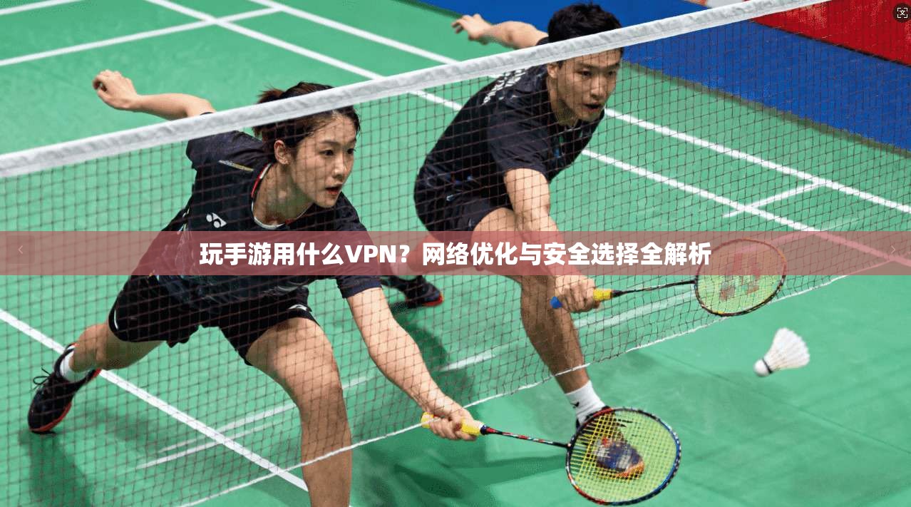 玩手游用什么VPN？网络优化与安全选择全解析