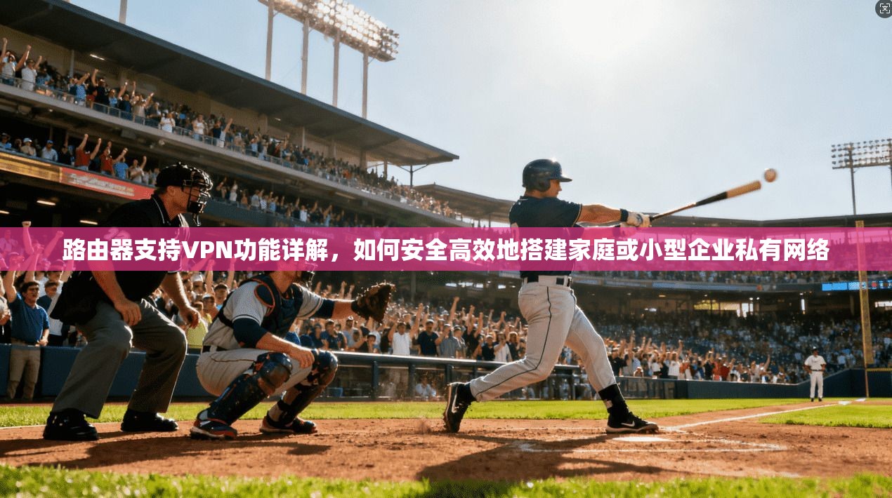 路由器支持VPN功能详解，如何安全高效地搭建家庭或小型企业私有网络