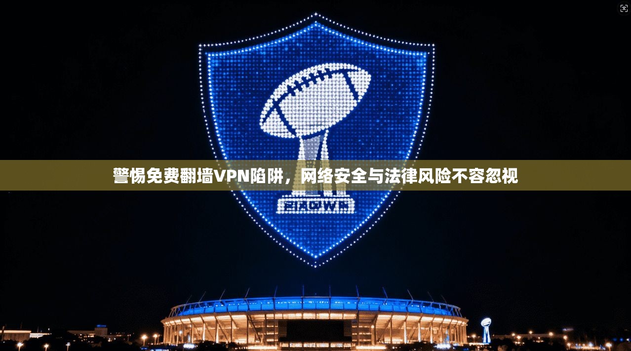 警惕免费翻墙VPN陷阱，网络安全与法律风险不容忽视