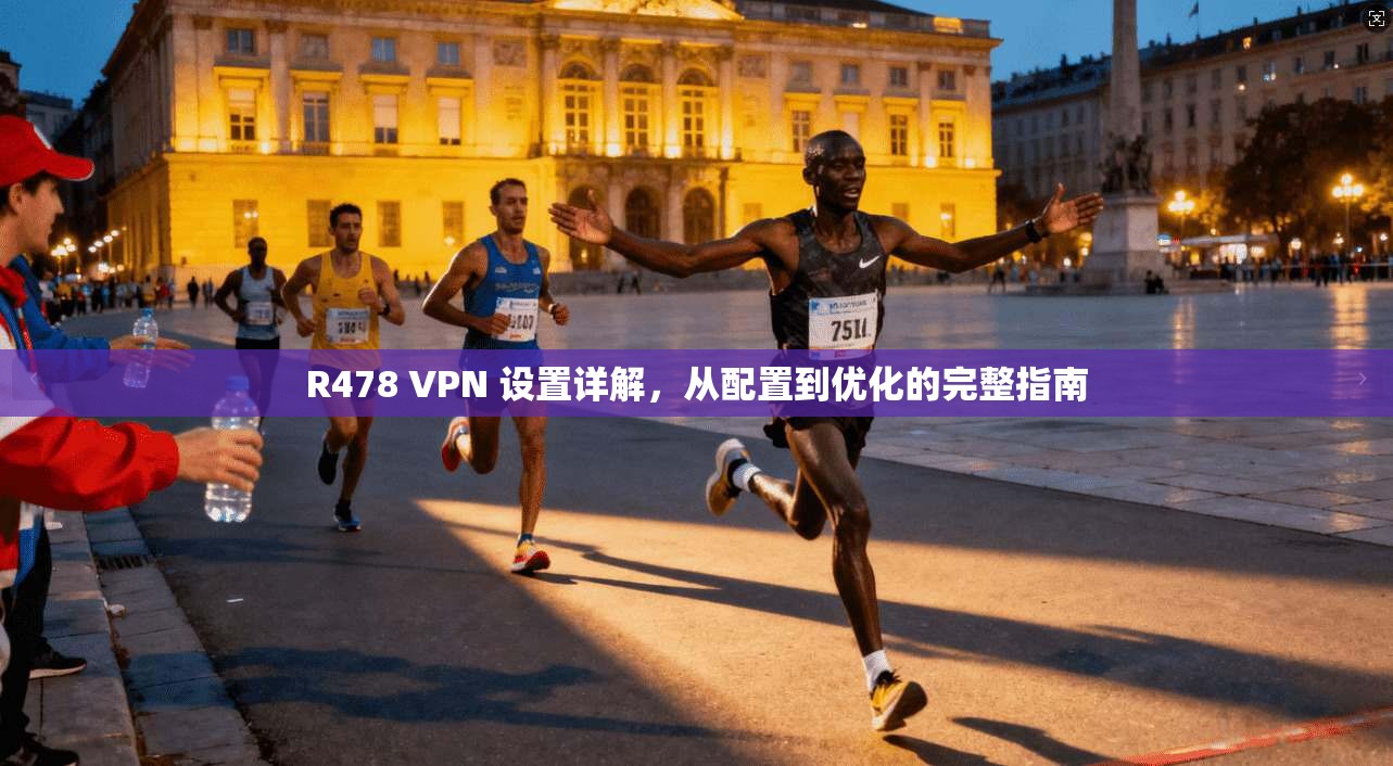R478 VPN 设置详解，从配置到优化的完整指南