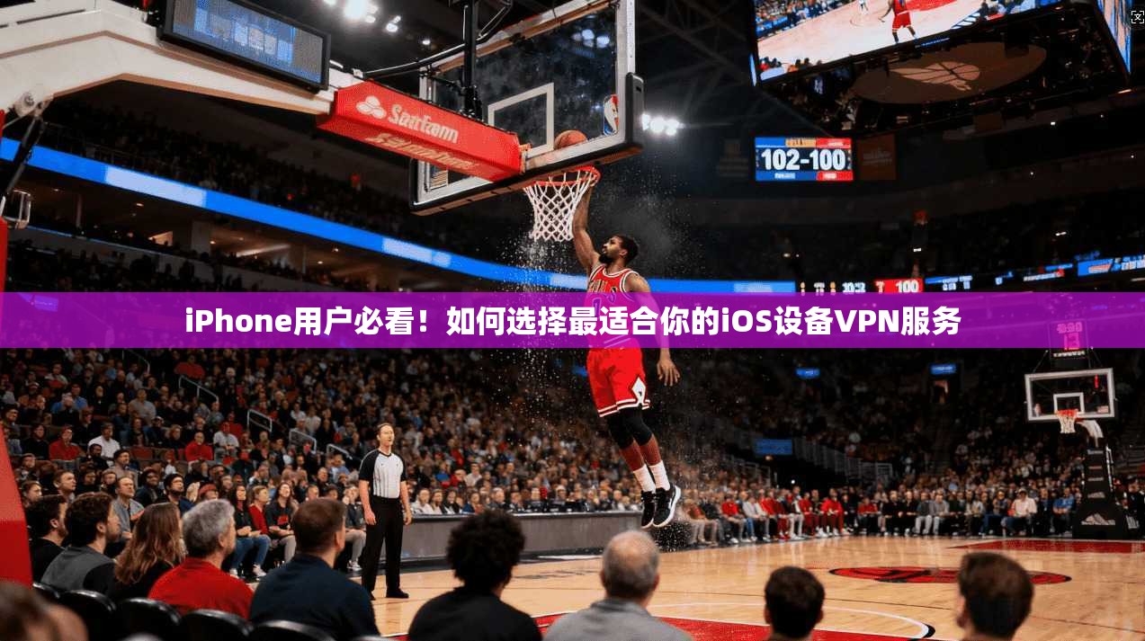 iPhone用户必看！如何选择最适合你的iOS设备VPN服务