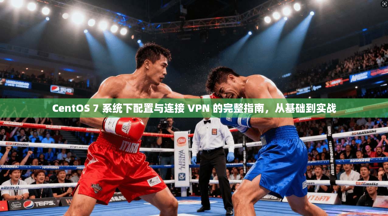CentOS 7 系统下配置与连接 VPN 的完整指南，从基础到实战
