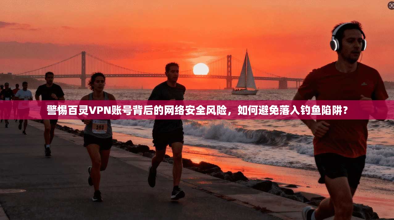 警惕百灵VPN账号背后的网络安全风险，如何避免落入钓鱼陷阱？