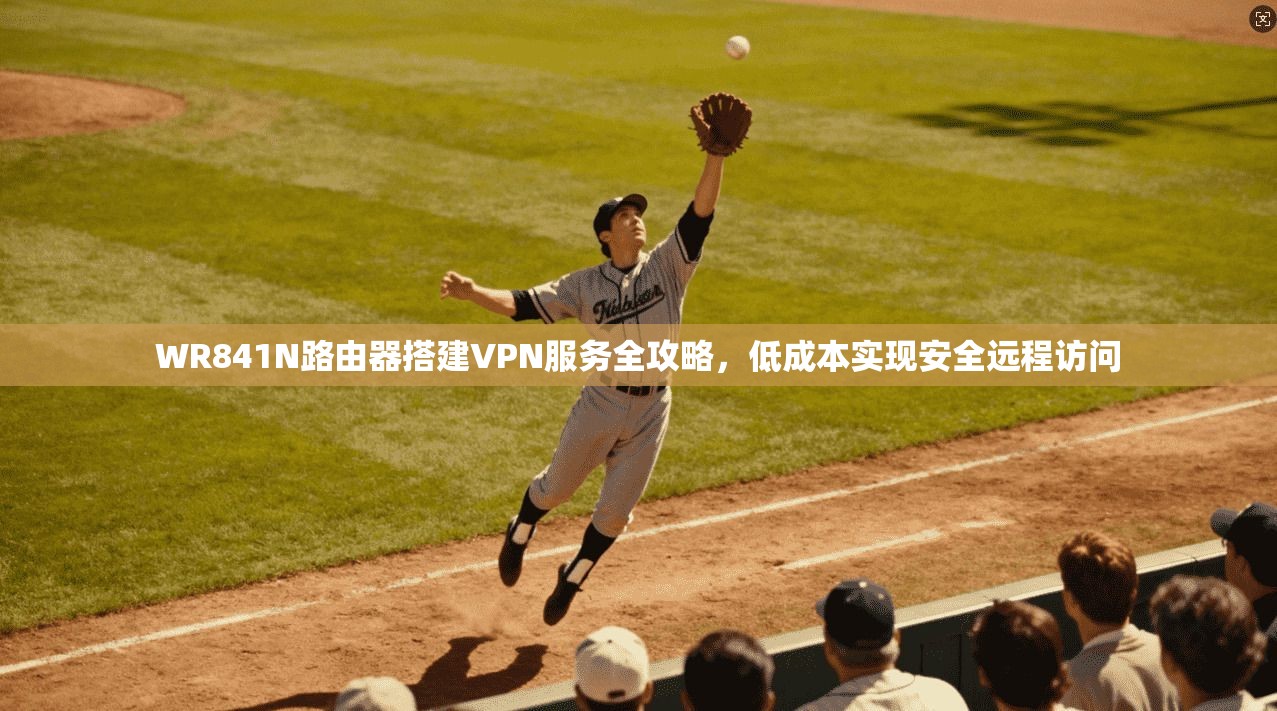 WR841N路由器搭建VPN服务全攻略，低成本实现安全远程访问