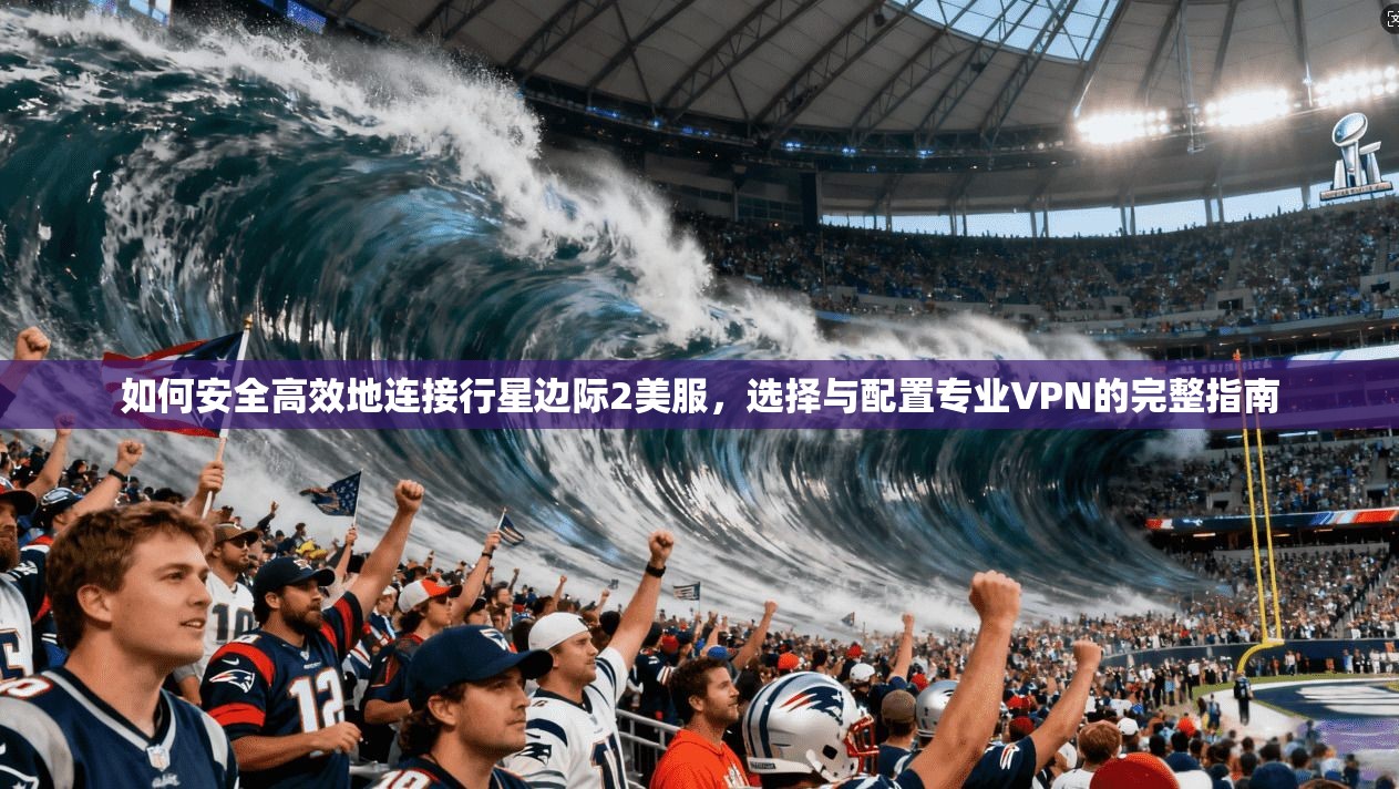 如何安全高效地连接行星边际2美服，选择与配置专业VPN的完整指南