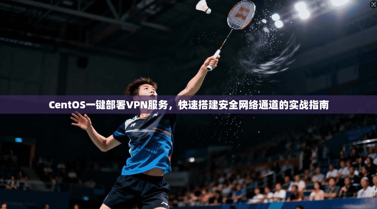 CentOS一键部署VPN服务，快速搭建安全网络通道的实战指南