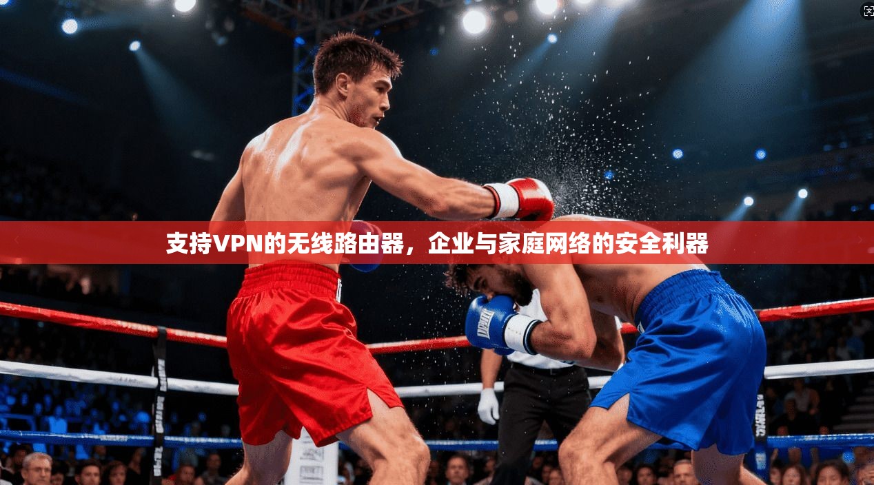支持VPN的无线路由器，企业与家庭网络的安全利器