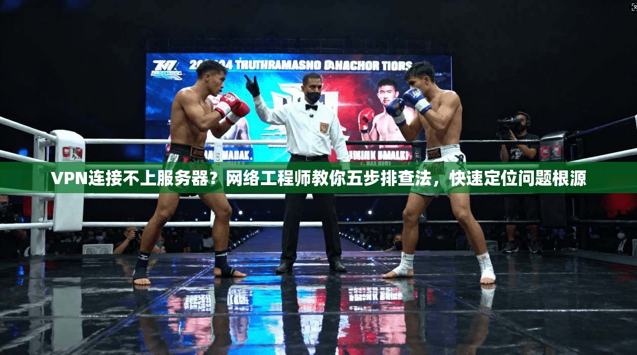 VPN连接不上服务器？网络工程师教你五步排查法，快速定位问题根源