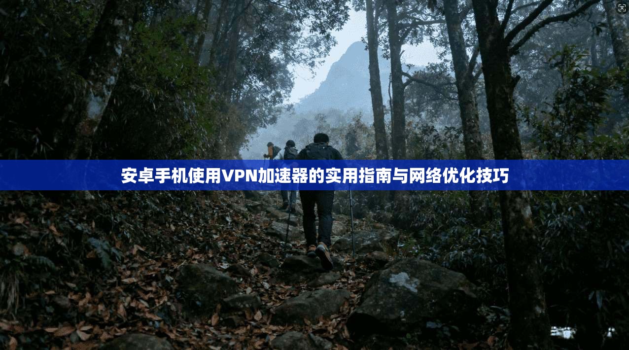 安卓手机使用VPN加速器的实用指南与网络优化技巧