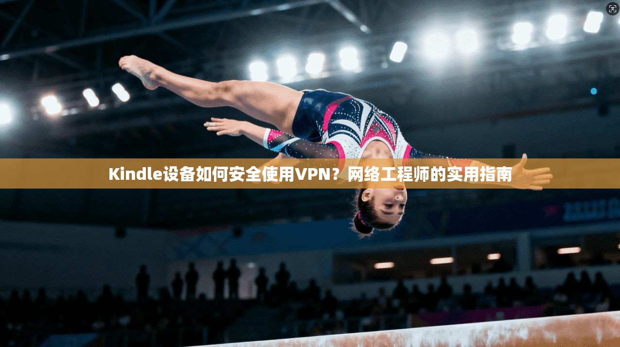 Kindle设备如何安全使用VPN？网络工程师的实用指南